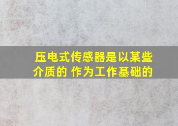 压电式传感器是以某些介质的 作为工作基础的